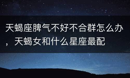 天蝎座脾气不好不合群怎么办，天蝎女和什么星座最配