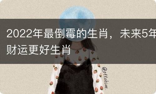2022年最倒霉的生肖，未来5年财运更好生肖