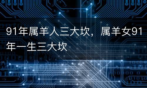 91年属羊人三大坎，属羊女91年一生三大坎