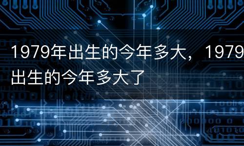 1979年出生的今年多大，1979出生的今年多大了