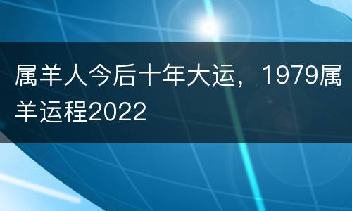属羊人今后十年大运，1979属羊运程2022