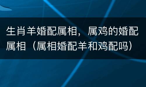 生肖羊婚配属相，属鸡的婚配属相（属相婚配羊和鸡配吗）