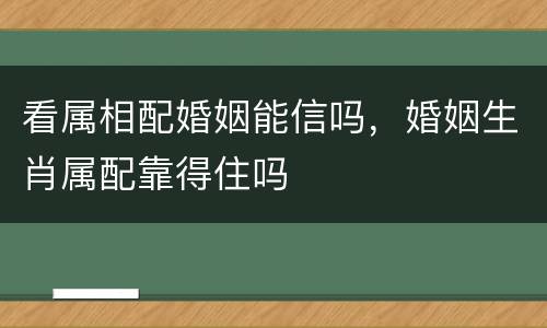 看属相配婚姻能信吗，婚姻生肖属配靠得住吗