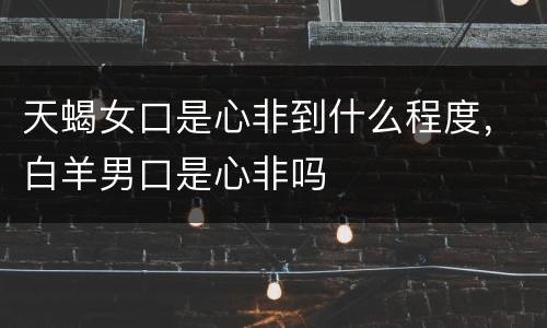 天蝎女口是心非到什么程度，白羊男口是心非吗