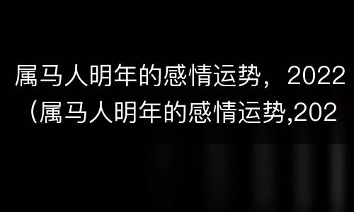 属马人明年的感情运势，2022（属马人明年的感情运势,2022年）