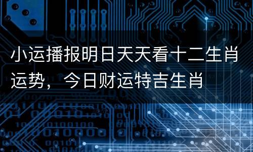 小运播报明日天天看十二生肖运势，今日财运特吉生肖
