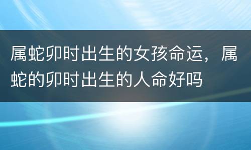 属蛇卯时出生的女孩命运，属蛇的卯时出生的人命好吗
