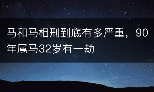 马和马相刑到底有多严重，90年属马32岁有一劫