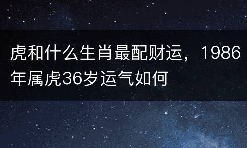 虎和什么生肖最配财运，1986年属虎36岁运气如何