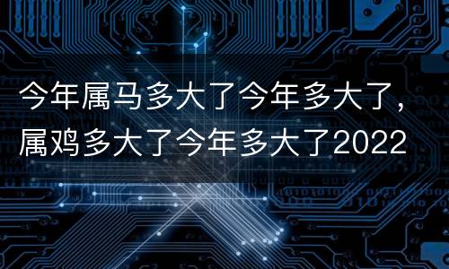 今年属马多大了今年多大了，属鸡多大了今年多大了2022