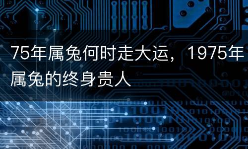 75年属兔何时走大运，1975年属兔的终身贵人