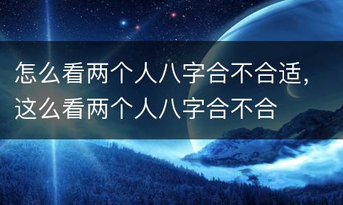 怎么看两个人八字合不合适，这么看两个人八字合不合