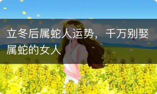 立冬后属蛇人运势，千万别娶属蛇的女人