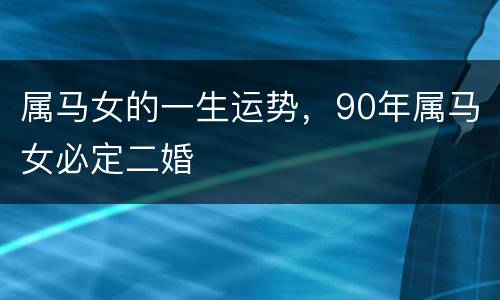 属马女的一生运势，90年属马女必定二婚