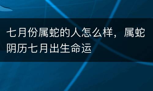 七月份属蛇的人怎么样，属蛇阴历七月出生命运