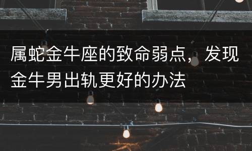 属蛇金牛座的致命弱点，发现金牛男出轨更好的办法