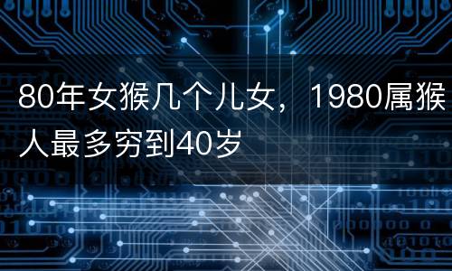 80年女猴几个儿女，1980属猴人最多穷到40岁