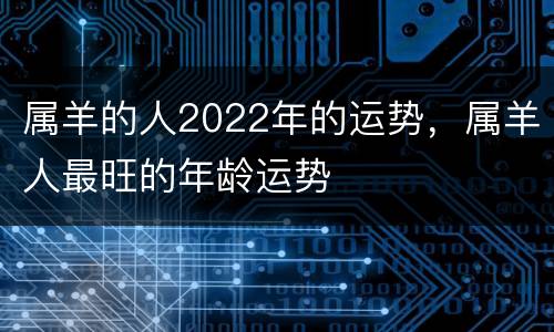 属羊的人2022年的运势，属羊人最旺的年龄运势