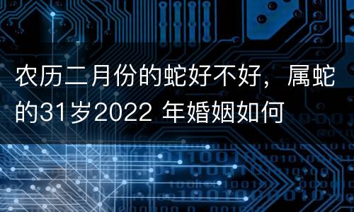 农历二月份的蛇好不好，属蛇的31岁2022 年婚姻如何