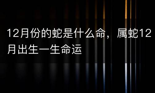 12月份的蛇是什么命，属蛇12月出生一生命运