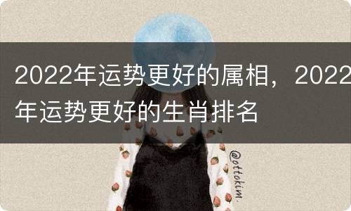 2022年运势更好的属相，2022年运势更好的生肖排名
