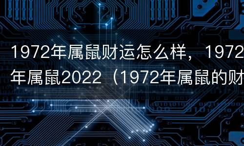 1972年属鼠财运怎么样，1972年属鼠2022（1972年属鼠的财运2020年运势）