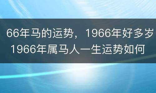 66年马的运势，1966年好多岁 1966年属马人一生运势如何