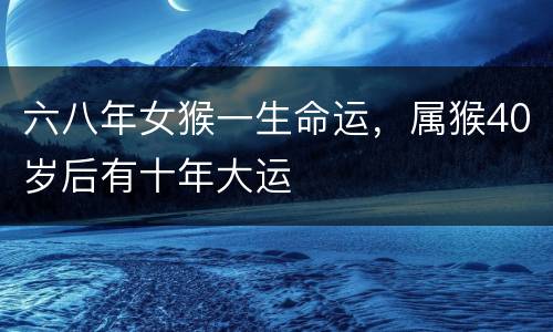 六八年女猴一生命运，属猴40岁后有十年大运