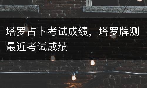 塔罗占卜考试成绩，塔罗牌测最近考试成绩