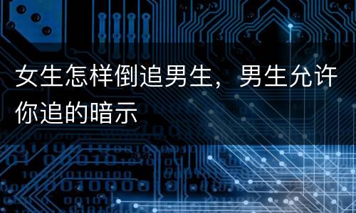 女生怎样倒追男生，男生允许你追的暗示