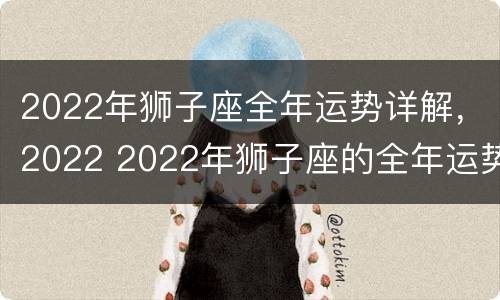 2022年狮子座全年运势详解，2022 2022年狮子座的全年运势