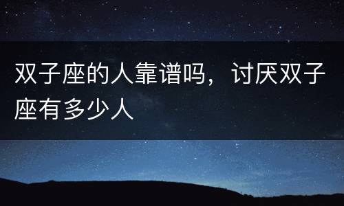 双子座的人靠谱吗，讨厌双子座有多少人