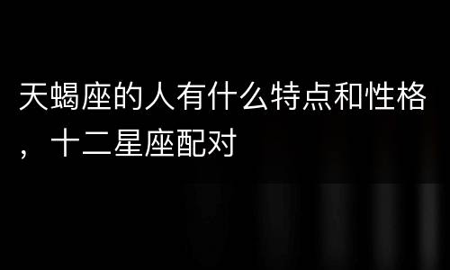 天蝎座的人有什么特点和性格，十二星座配对
