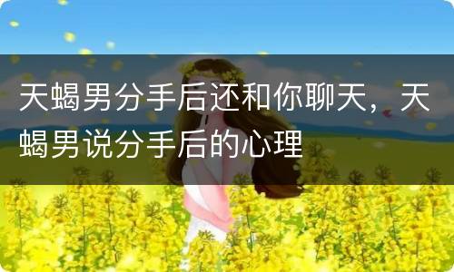 天蝎男分手后还和你聊天，天蝎男说分手后的心理