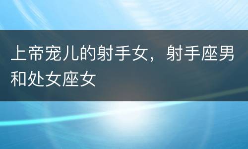 上帝宠儿的射手女，射手座男和处女座女