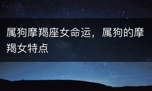 属狗摩羯座女命运，属狗的摩羯女特点