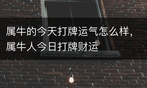 属牛的今天打牌运气怎么样，属牛人今日打牌财运