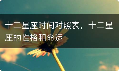 十二星座时间对照表，十二星座的性格和命运