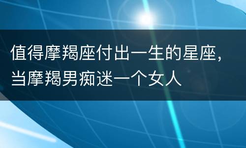 值得摩羯座付出一生的星座，当摩羯男痴迷一个女人