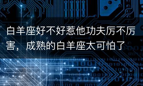 白羊座好不好惹他功夫厉不厉害，成熟的白羊座太可怕了