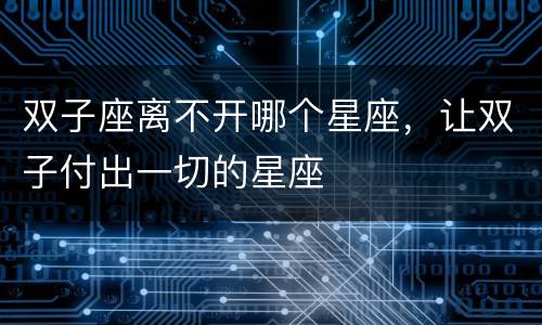 双子座离不开哪个星座，让双子付出一切的星座