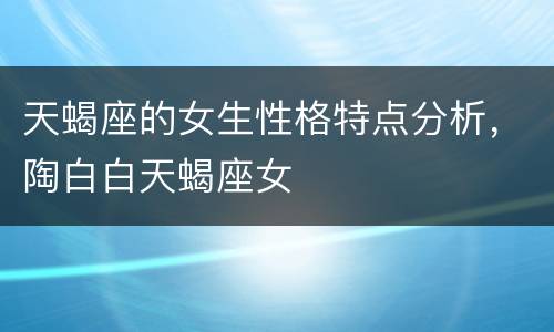 天蝎座的女生性格特点分析，陶白白天蝎座女