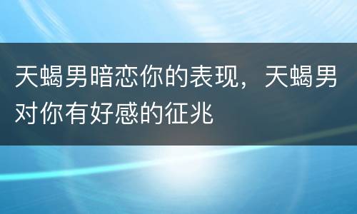 天蝎男暗恋你的表现，天蝎男对你有好感的征兆