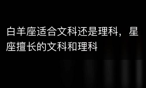 白羊座适合文科还是理科，星座擅长的文科和理科