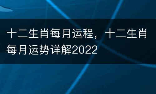 十二生肖每月运程，十二生肖每月运势详解2022