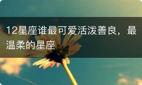 12星座谁最可爱活泼善良，最温柔的星座