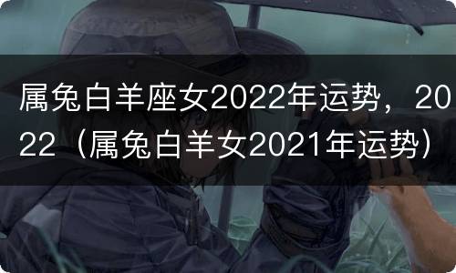 属兔白羊座女2022年运势，2022（属兔白羊女2021年运势）