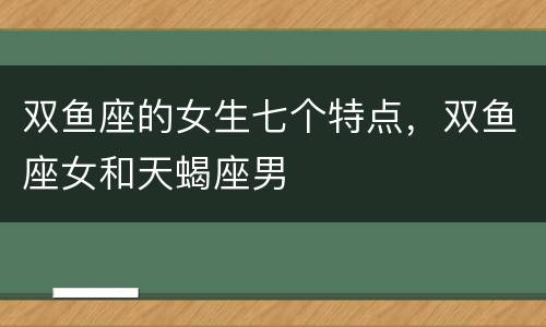 双鱼座的女生七个特点，双鱼座女和天蝎座男