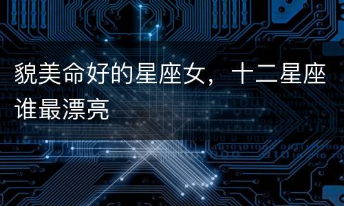 貌美命好的星座女，十二星座谁最漂亮