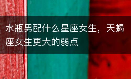 水瓶男配什么星座女生，天蝎座女生更大的弱点